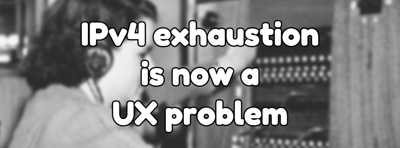 IPv4 exhaustion is now a UX problem IPv4 exhaustion is now a UX problem