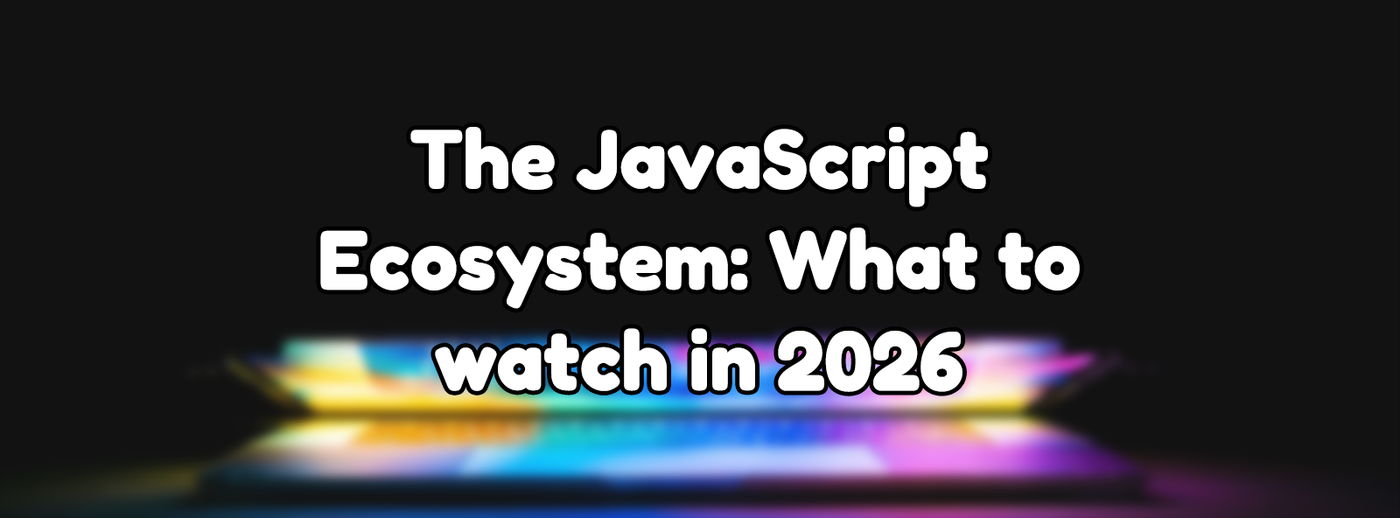 The JavaScript Ecosystem: What to watch in 2026 The JavaScript Ecosystem: What to watch in 2026